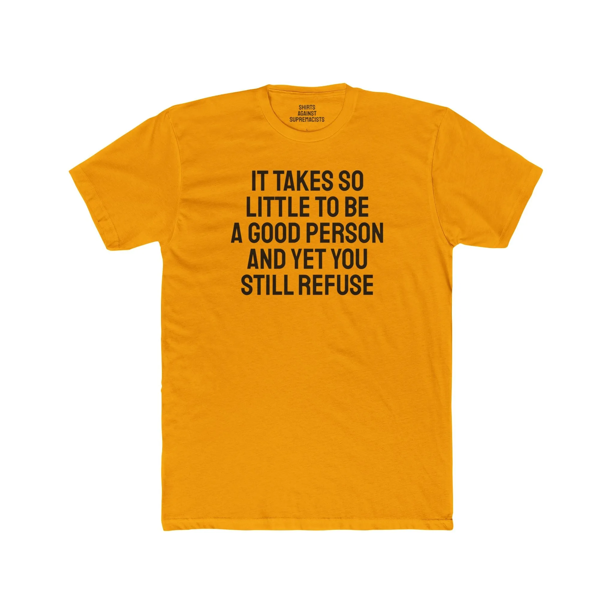 It Takes So Little To Be A Good Person And Yet You Still Refuse - Unisex Cotton Crew Tee