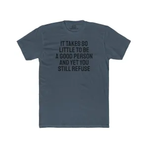 It Takes So Little To Be A Good Person And Yet You Still Refuse - Unisex Cotton Crew Tee