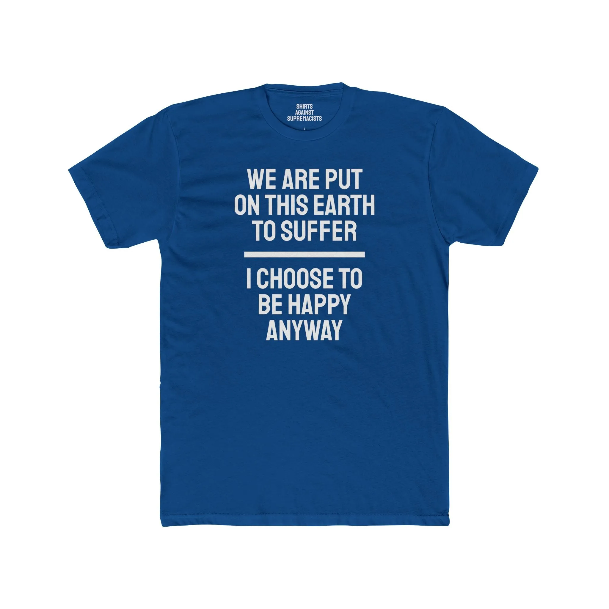 We Are Put On This Earth To Suffer I Choose To Be Happy Anyway - Unisex Cotton Crew Tee