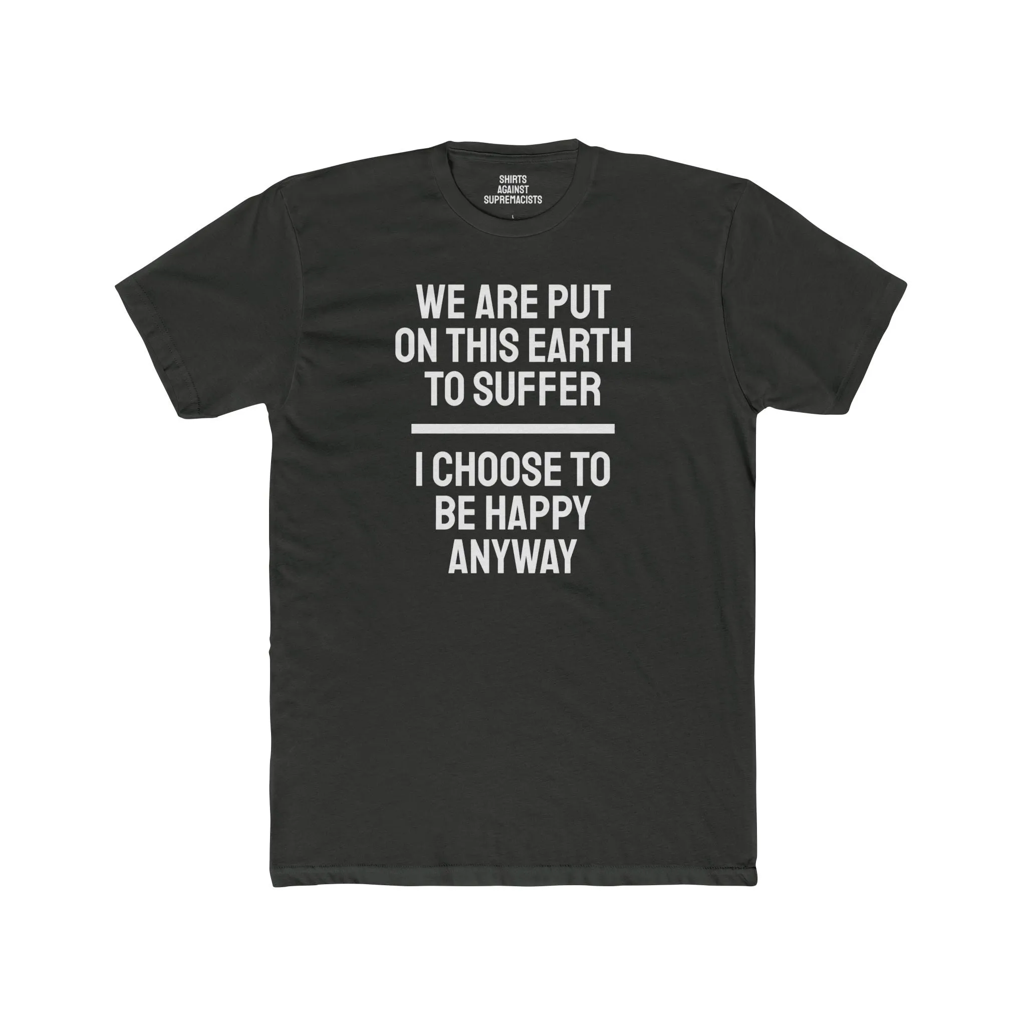 We Are Put On This Earth To Suffer I Choose To Be Happy Anyway - Unisex Cotton Crew Tee