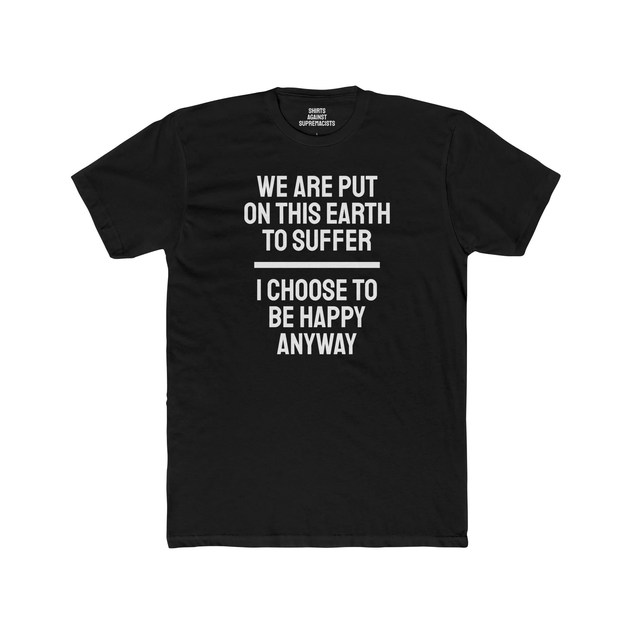 We Are Put On This Earth To Suffer I Choose To Be Happy Anyway - Unisex Cotton Crew Tee